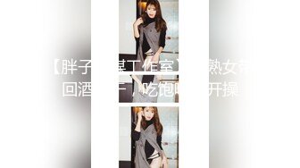 【胖子传媒工作室】约熟女带回酒店干，吃饱喝足开操