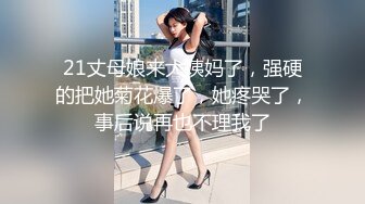 21丈母娘来大姨妈了，强硬的把她菊花爆了，她疼哭了，事后说再也不理我了