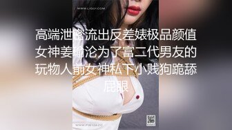 高端泄密流出反差婊极品颜值女神姜瑜沦为了富二代男友的玩物人前女神私下小贱狗跪舔屁眼