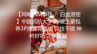 【网曝热M事件❤️白金泄密】中国民航大学崔J被土豪包养3P泄露完整版 口技不错 呻吟好听 完美露脸