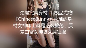 ❤️劲爆完美身材❤️极品尤物〖ChineseBunny〗火辣的身材女神床上就是这么放荡，反差白富女神被大屌征服