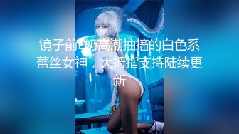 镜子前E奶高潮抽搐的白色系蕾丝女神，大拇指支持陆续更新