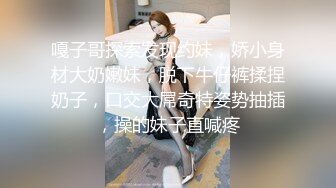 嘎子哥探索发现约妹，娇小身材大奶嫩妹，脱下牛仔裤揉捏奶子，口交大屌奇特姿势抽插，操的妹子直喊疼