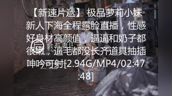 【新速片遞】 极品萝莉小妹新人下海全程露脸直播，性感好身材高颜值，逼逼和奶子都很嫩，逼毛都没长齐道具抽插呻吟可射[2.94G/MP4/02:47:48]