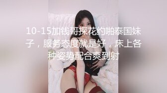 10-15加钱哥探花约啪泰国妹子，服务态度就是好，床上各种姿势配合爽到射