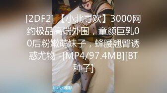 [2DF2] 【小北寻欢】3000网约极品高端外围，童颜巨乳00后粉嫩萌妹子，蜂腰翘臀诱惑尤物 -[MP4/97.4MB][BT种子]