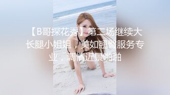 【B哥探花秀】第二场继续大长腿小姐姐，美如翘臀服务专业，调情近景啪啪