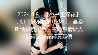 2024.4.8，【小书生探花】，奶子挺不错的小少妇，温柔听话极度配合，主动热情让人觉得这钱花得真是值