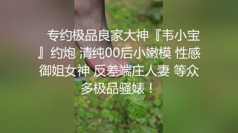 ⚡专约极品良家大神『韦小宝』约炮 清纯00后小嫩模 性感御姐女神 反差端庄人妻 等众多极品骚婊！