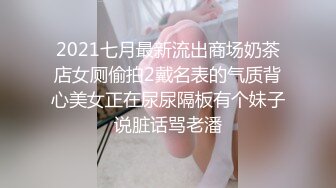 2021七月最新流出商场奶茶店女厕偷拍2戴名表的气质背心美女正在尿尿隔板有个妹子说脏话骂老潘