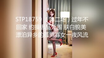 STP18759 （第二场）过年不回家 约操极品外围 肤白貌美 漂泊异乡的孤男寡女一夜风流