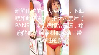 新鲜出炉的新人模特儿，下海就如此开放了，拍大尺度片【PANS 禾禾】透视装露逼，瘦瘦的很苗条 身材很带劲！带点野性的美