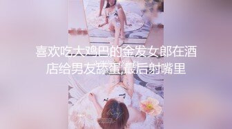 喜欢吃大鸡巴的金发女郎在酒店给男友舔蛋,最后射嘴里