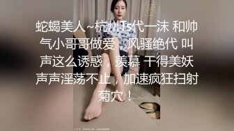 蛇蝎美人~杭州Ts代一沫 和帅气小哥哥做爱，风骚绝代 叫声这么诱惑，羡慕 干得美妖声声淫荡不止，加速疯狂扫射菊穴！