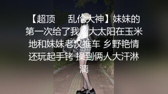 【超顶❤️乱伦大神】妹妹的第一次给了我✿ 大太阳在玉米地和妹妹老汉推车 乡野艳情还玩起手铐 操到俩人大汗淋漓