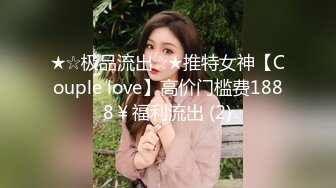 ★☆极品流出☆★推特女神【Couple love】高价门槛费1888￥福利流出 (2)