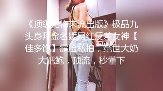 《顶级尤物未流出版》极品九头身拜金名媛网红反差女神【佳多饱】露脸私拍，绝世大奶大肥鲍，顶流，秒懂下