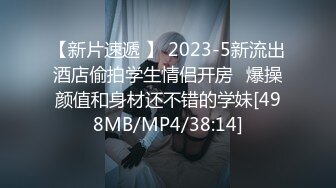 【新片速遞 】 2023-5新流出酒店偷拍学生情侣开房❤爆操颜值和身材还不错的学妹[498MB/MP4/38:14]