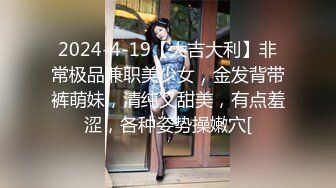 2024-4-19【大吉大利】非常极品兼职美少女，金发背带裤萌妹，清纯又甜美，有点羞涩，各种姿势操嫩穴[