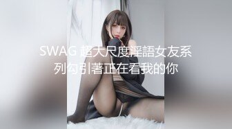 SWAG 超大尺度淫語女友系列勾引著正在看我的你