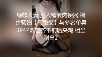 绿帽人妻 男人精液肉便器 福建骚妇【母夜叉】与多名单男3P4P双管齐下前后夹鸡 相当耐肏2