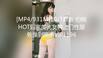 [MP4/931M]10/7最新 约啪HOT到家美乳女神上门性服务操到高潮VIP1196