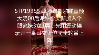 STP19955 幸福老哥啪啪童颜大奶00后嫩妹今天新加入个眼镜妹3女1男，先用震动棒玩弄一番口交上位骑坐轮番上阵