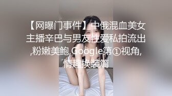 【网曝门事件】中俄混血美女主播辛巴与男友性爱私拍流出,粉嫩美鲍,Google第①视角,情趣换装篇