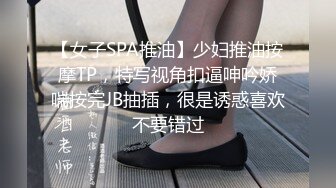 【女子SPA推油】少妇推油按摩TP，特写视角扣逼呻吟娇喘按完JB抽插，很是诱惑喜欢不要错过