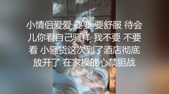 小情侣爱爱 要要 要舒服 待会儿你看自己骚样 我不要 不要看 小骚货这次到了酒店彻底放开了 在家操的心禁胆战