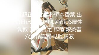 【超正点女神】桥本香菜 出轨日记2  女神彻底解锁S属性 调教 羞辱 丝足 榨精 滚烫蜜穴连榨高潮 粘腻精液