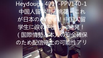 Heydouga 4017-PPV140-1 中国人留学生・桃花 – これが日本のAVです！中国人留学生に涙の中出し○○連発！（国際情勢と本人の安全確保のため配信停止の可能性アリ）