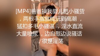 [MP4]爸爸操我婴儿肥小骚货 ，两根手指就能玩到高潮 ，猛扣多毛小骚逼 ，淫水直流大量喷尿 ，边自慰边说骚话 ，很是淫荡