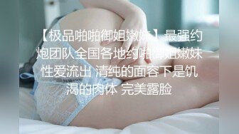 【极品啪啪御姐嫩妹】最强约炮团队全国各地约啪御姐嫩妹性爱流出 清纯的面容下是饥渴的肉体 完美露脸