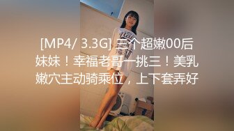 [MP4/ 3.3G] 三个超嫩00后妹妹！幸福老哥一挑三！美乳嫩穴主动骑乘位，上下套弄好