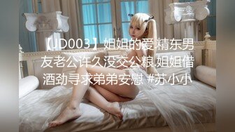 【JD003】姐姐的爱.精东男友老公许久没交公粮.姐姐借酒劲寻求弟弟安慰 #苏小小