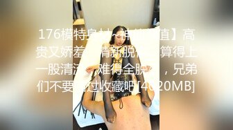 176模特身材~神仙颜值】高贵又娇羞，清新脱俗，算得上一股清流，难得全脱了，兄弟们不要错过收藏吧[4020MB]