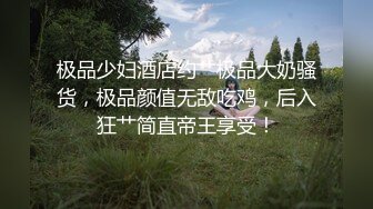 极品少妇酒店约艹极品大奶骚货，极品颜值无敌吃鸡，后入狂艹简直帝王享受！