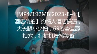 [MP4/192MB]2023-8-4【酒店偷拍】约情人酒店操逼，大长腿小少妇，69姿势互舔扣穴，打桩机爆插美臀