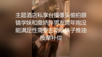 主题酒店私享台摄像头偷拍眼镜学妹和撒娇胖男友跨年炮没能满足性需要主动给妹子推油按摩补偿