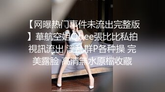 【网曝热门事件未流出完整版】華航空姐Qbee張比比私拍視訊流出 淫乱群P各种操 完美露脸 高清無水原檔收藏