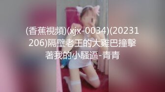 (香蕉視頻)(xjx-0034)(20231206)隔壁老王的大雞巴撞擊著我的小騷逼-青青