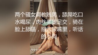 两个骚女调教贱男，舔屌吃口水喝尿，肉丝美腿足交，骑在脸上舔逼，掰穴尿嘴里，听话的小狗