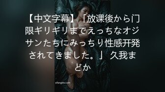 【中文字幕】「放课後から门限ギリギリまでえっちなオジサンたちにみっちり性感开発されてきました。」 久我まどか