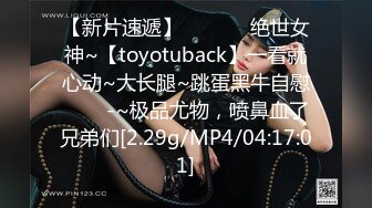 【新片速遞】 ✨✨✨⚡ 绝世女神~【toyotuback】一看就心动~大长腿~跳蛋黑牛自慰✨✨✨-~极品尤物，喷鼻血了兄弟们[2.29g/MP4/04:17:01]