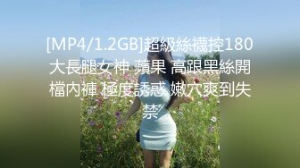 [MP4/1.2GB]超級絲襪控180大長腿女神 蘋果 高跟黑絲開檔內褲 極度誘惑 嫩穴爽到失禁