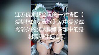 江苏良家超会玩的一对情侣【爱插枪的女流氓】家中爱爱鸳鸯浴女的胸大腰细梦想中的身材灵魂伴侣会玩！