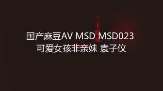 国产麻豆AV MSD MSD023 可爱女孩非亲妹 袁子仪