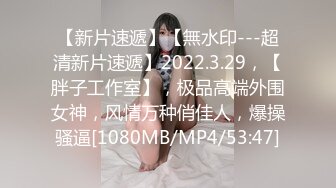 【新片速遞】【無水印---超清新片速遞】2022.3.29，【胖子工作室】，极品高端外围女神，风情万种俏佳人，爆操骚逼[1080MB/MP4/53:47]