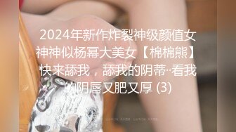 2024年新作炸裂神级颜值女神神似杨幂大美女【棉棉熊】快来舔我，舔我的阴蒂··看我的阴唇又肥又厚 (3)